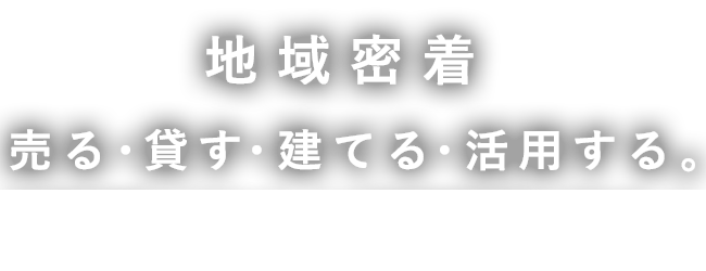 地域密着 売る・貸す・建てる・活用する。